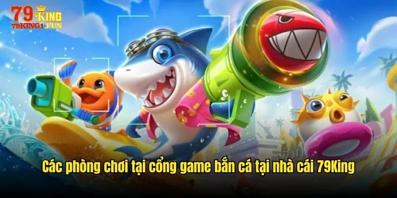 Các phòng chơi tại cổng game bắn cá tại nhà cái 79King
