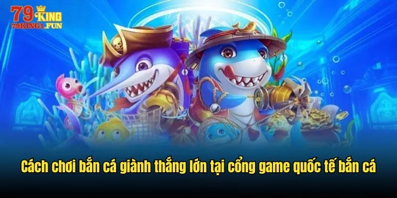 Cách chơi bắn cá giành thắng lớn tại Cổng game quốc tế bắn cá