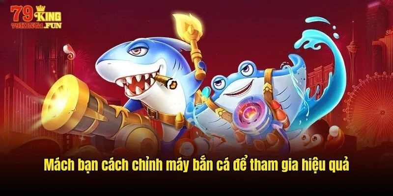 Mách bạn cách chỉnh máy bắn cá để tham gia hiệu quả