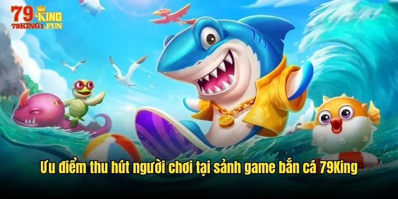 Ưu điểm thu hút người chơi tại sảnh game bắn cá 79King